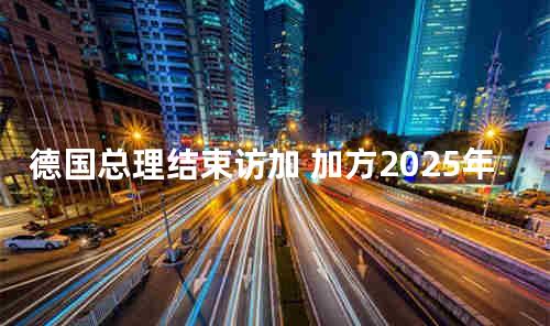 德国总理结束访加 加方2025年起对德供应氢能
